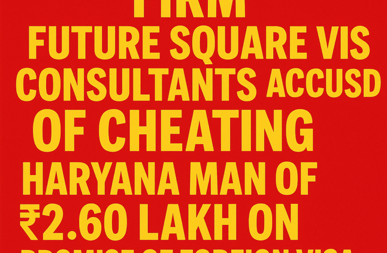 Mohali Immigration Firm Future Square Visa Consultants Accused of Cheating Haryana Man of ₹2.60 Lakh on Promise of Foreign Visa
